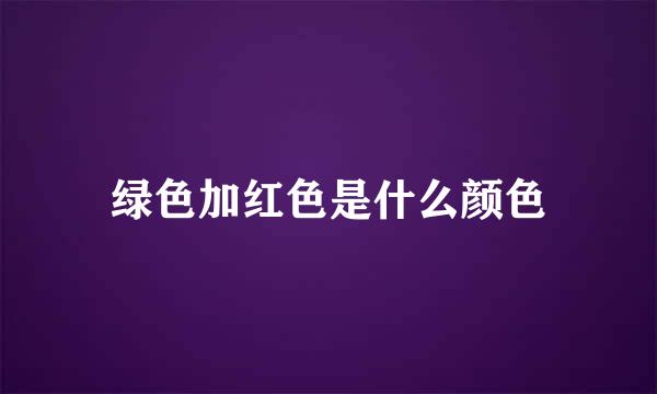 绿色加红色是什么颜色