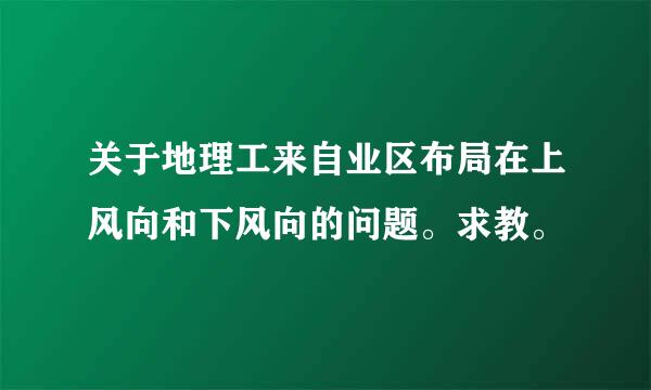 关于地理工来自业区布局在上风向和下风向的问题。求教。