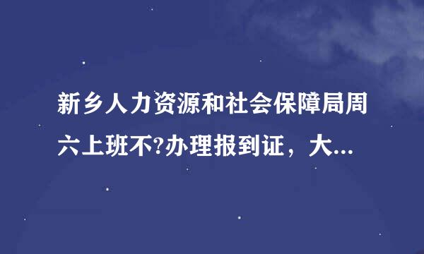 新乡人力资源和社会保障局周六上班不?办理报到证，大中专办公司电屋段践话是多少。。。?