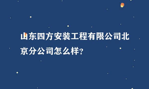 山东四方安装工程有限公司北京分公司怎么样？