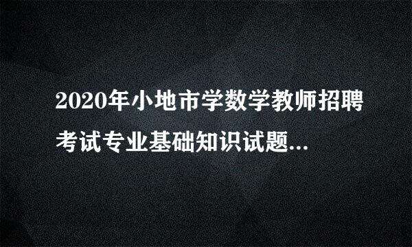 2020年小地市学数学教师招聘考试专业基础知识试题及答案(共三套)