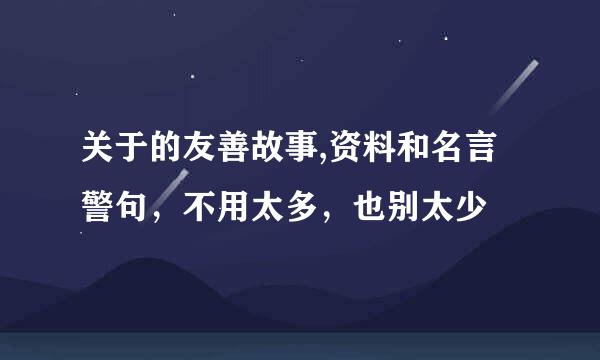 关于的友善故事,资料和名言警句，不用太多，也别太少