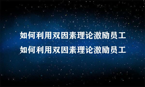 如何利用双因素理论激励员工如何利用双因素理论激励员工