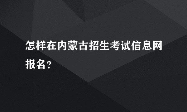 怎样在内蒙古招生考试信息网报名？