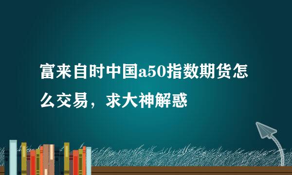 富来自时中国a50指数期货怎么交易，求大神解惑