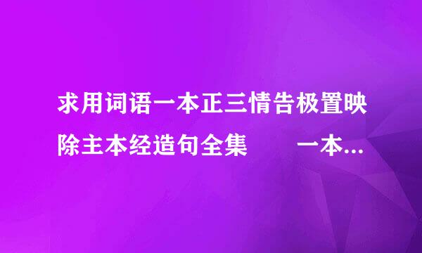 求用词语一本正三情告极置映除主本经造句全集  一本正做利进经是什么意思