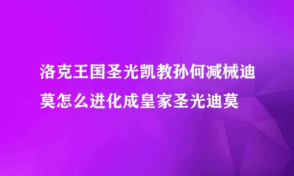 洛克王国圣光凯教孙何减械迪莫怎么进化成皇家圣光迪莫