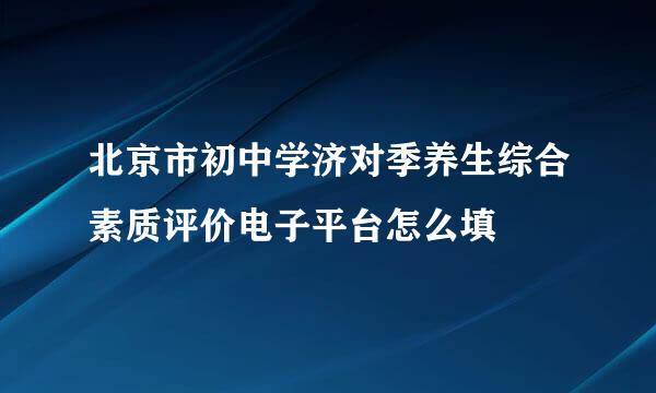 北京市初中学济对季养生综合素质评价电子平台怎么填