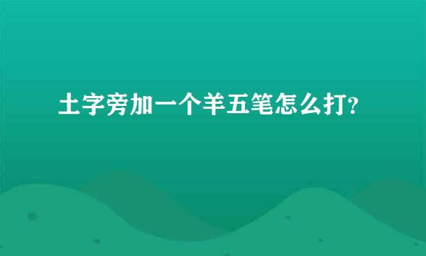 土字旁加一个羊五笔怎么打？