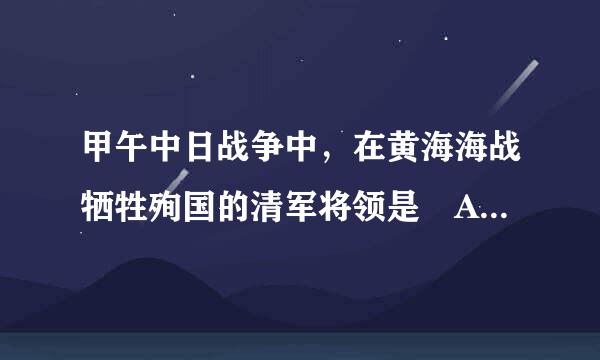 甲午中日战争中，在黄海海战牺牲殉国的清军将领是 A. 叶志超 B. 左宝贵 C. 邓世昌 D. 丁汝昌