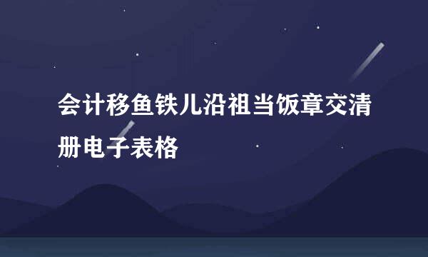 会计移鱼铁儿沿祖当饭章交清册电子表格