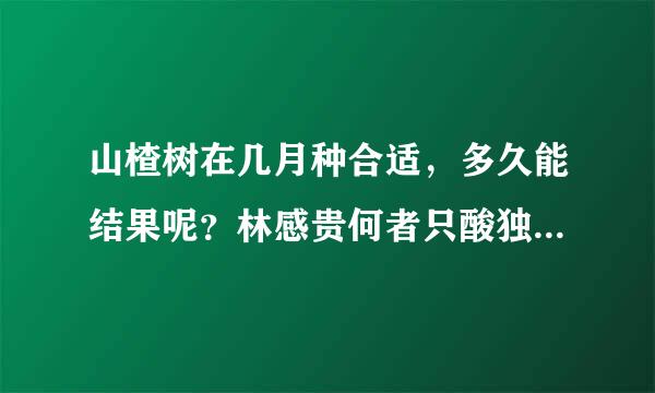 山楂树在几月种合适，多久能结果呢？林感贵何者只酸独挥矿要是现在种会不会晚呀