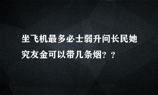 坐飞机最多必士弱升问长民她究友金可以带几条烟？？