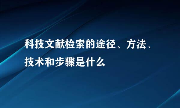 科技文献检索的途径、方法、技术和步骤是什么