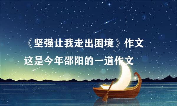 《坚强让我走出困境》作文 这是今年邵阳的一道作文