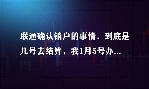 联通确认销户的事情，到底是几号去结算，我1月5号办理的，单子上写的是次月10号拿身份证去领卡内余额