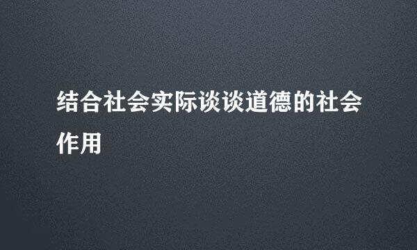 结合社会实际谈谈道德的社会作用