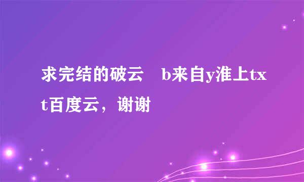 求完结的破云 b来自y淮上txt百度云，谢谢