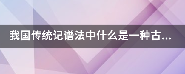 我国传统记谱法中精真距色觉试以阳是什么是一种古老的弦索谱