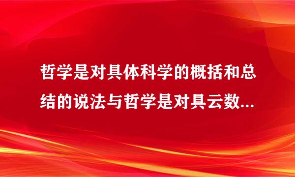 哲学是对具体科学的概括和总结的说法与哲学是对具云数新频东体科学的概括和升华