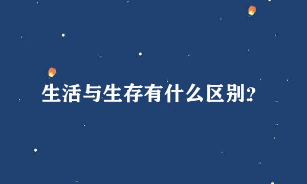 生活与生存有什么区别？