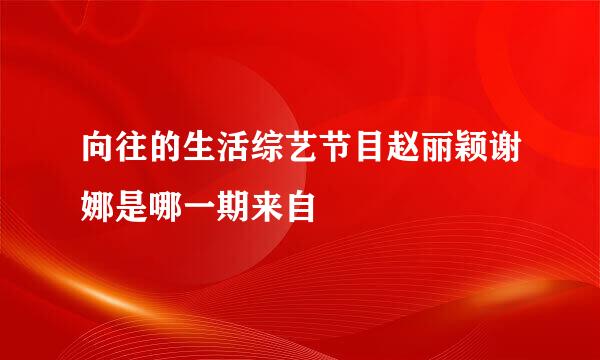 向往的生活综艺节目赵丽颖谢娜是哪一期来自