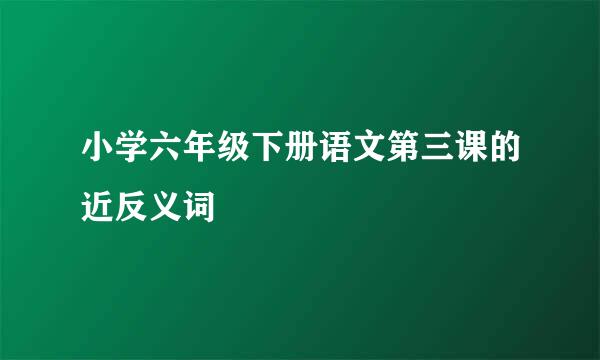 小学六年级下册语文第三课的近反义词