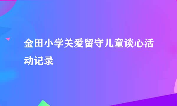 金田小学关爱留守儿童谈心活动记录