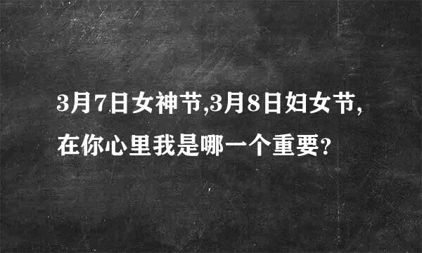 3月7日女神节,3月8日妇女节,在你心里我是哪一个重要？