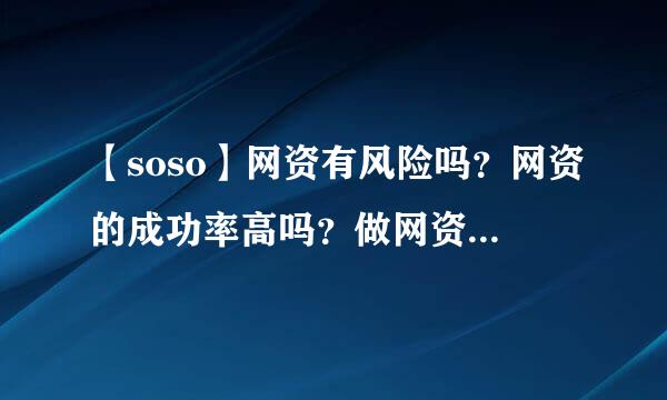 【soso】网资有风险吗？网资的成功率高吗？做网资需要注意什么呢？应该如何考察网资呢？