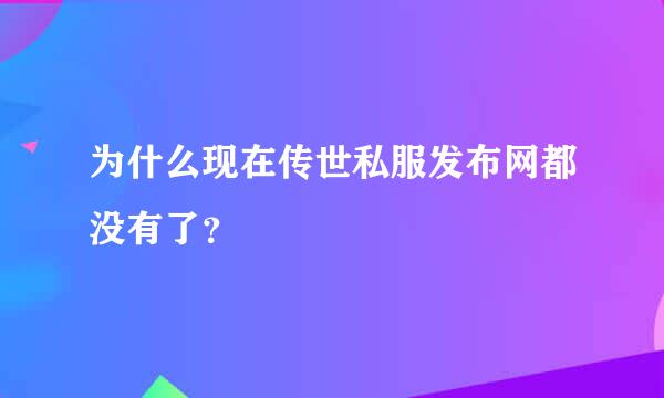 为什么现在传世私服发布网都没有了？