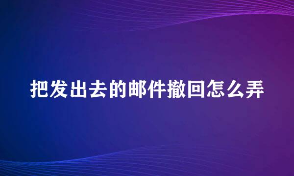 把发出去的邮件撤回怎么弄