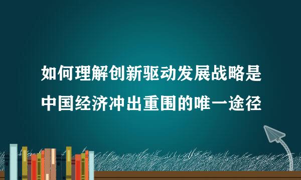 如何理解创新驱动发展战略是中国经济冲出重围的唯一途径