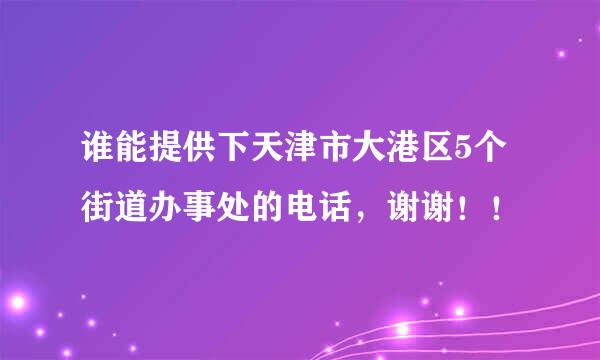 谁能提供下天津市大港区5个街道办事处的电话，谢谢！！