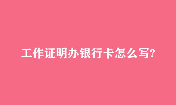 工作证明办银行卡怎么写?