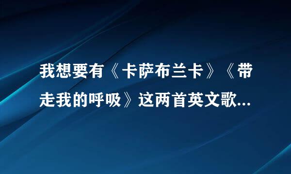 我想要有《卡萨布兰卡》《带走我的呼吸》这两首英文歌的中文歌词，谁能帮我，谢谢？