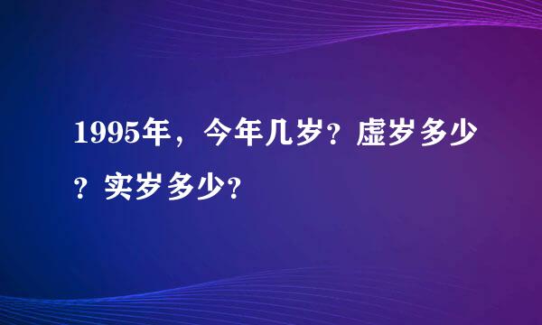 1995年，今年几岁？虚岁多少？实岁多少？