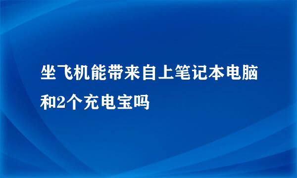 坐飞机能带来自上笔记本电脑和2个充电宝吗