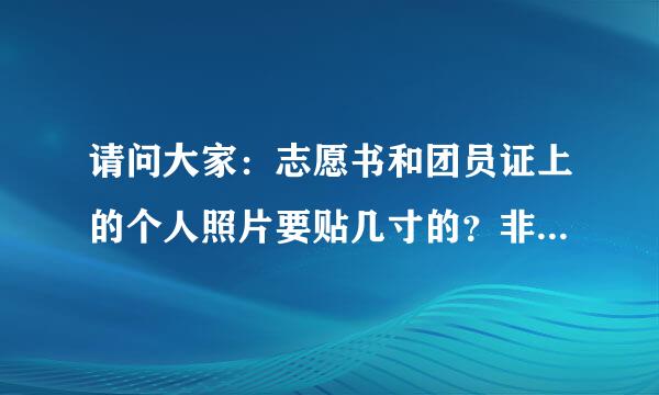 请问大家：志愿书和团员证上的个人照片要贴几寸的？非常感谢大家！！！请大家帮帮忙