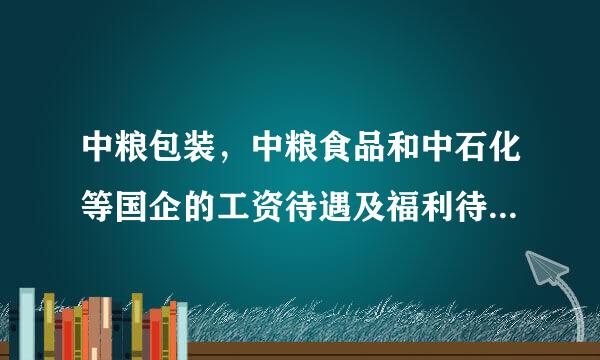 中粮包装，中粮食品和中石化等国企的工资待遇及福利待遇是怎么回事？