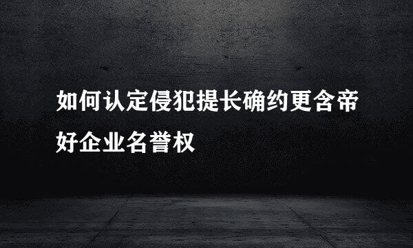 如何认定侵犯提长确约更含帝好企业名誉权