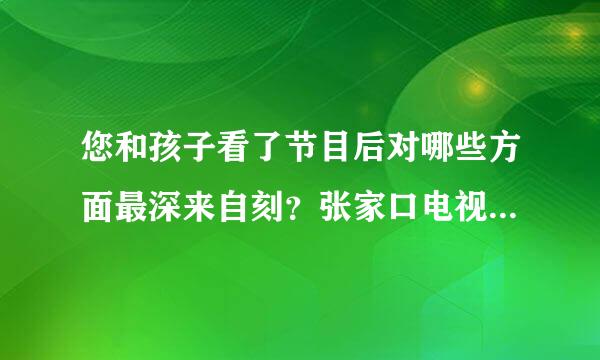 您和孩子看了节目后对哪些方面最深来自刻？张家口电视新闻综合频道360问答将播出幼教专家主讲的教育专题节目