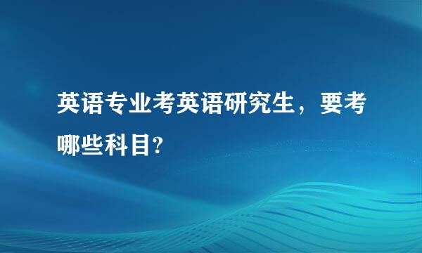 英语专业考英语研究生，要考哪些科目?