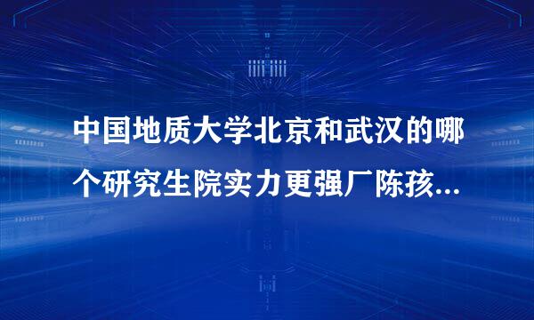 中国地质大学北京和武汉的哪个研究生院实力更强厂陈孩从请草民压司些?