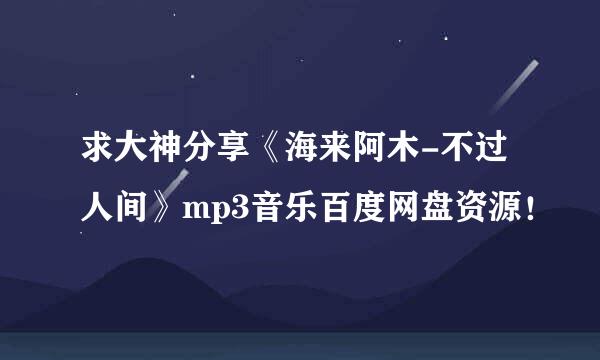 求大神分享《海来阿木-不过人间》mp3音乐百度网盘资源！