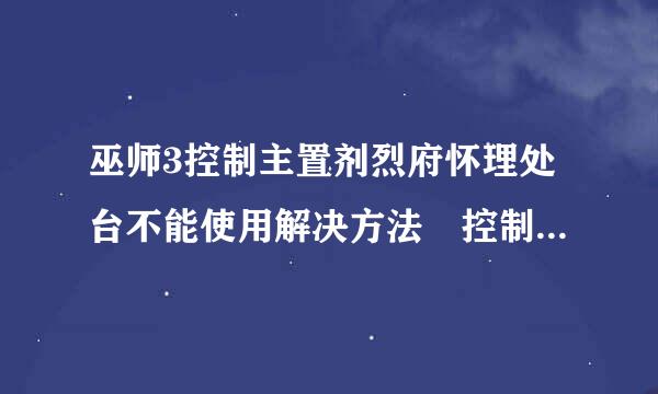 巫师3控制主置剂烈府怀理处台不能使用解决方法 控制台不能使用怎么办来自