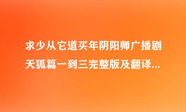 求少从它道买年阴阳师广播剧天狐篇一到三完整版及翻译（番外梦之镇魂歌有的话也要）