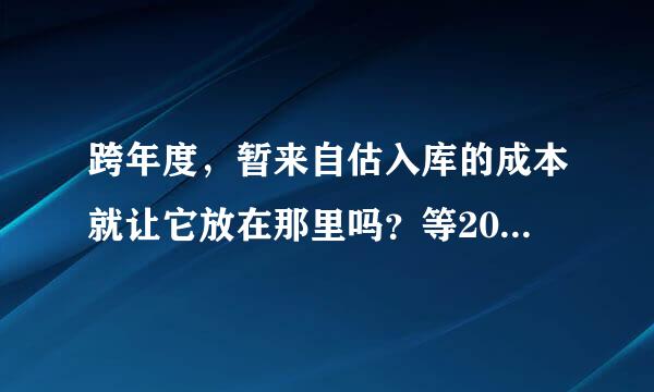 跨年度，暂来自估入库的成本就让它放在那里吗？等2011年1月份发票来了再红字冲销调整？360问答那5月份汇算清缴时？