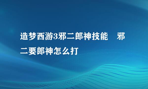 造梦西游3邪二郎神技能 邪二要郎神怎么打