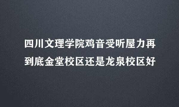 四川文理学院鸡音受听屋力再到底金堂校区还是龙泉校区好
